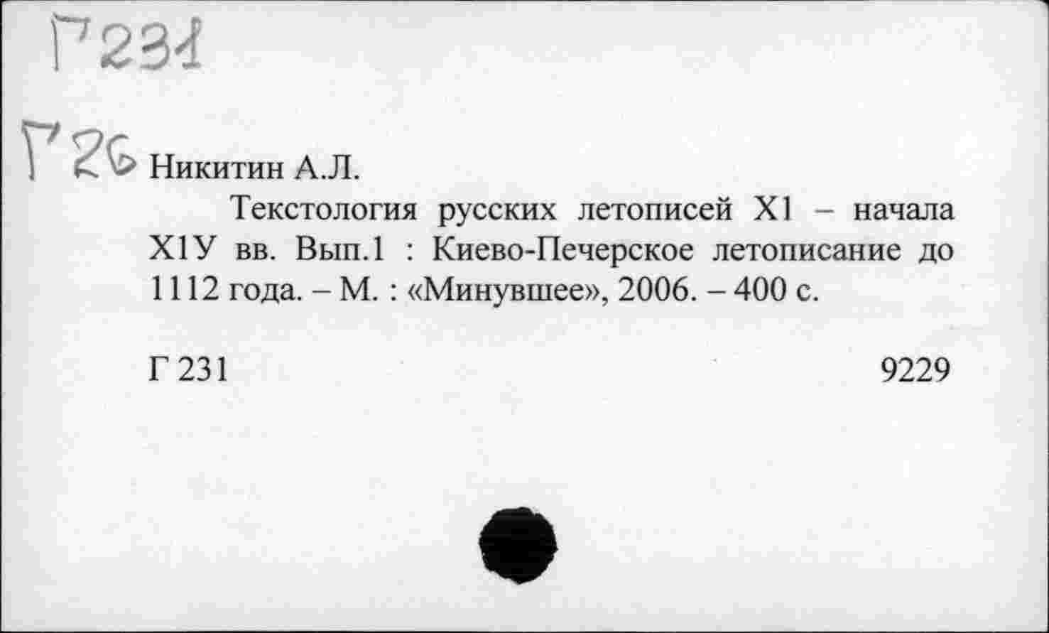 ﻿> Никитин А.Л.
Текстология русских летописей XI - начала XIУ вв. Вып.1 : Киево-Печерское летописание до 1112 года. - М. : «Минувшее», 2006. - 400 с.
Г 231
9229